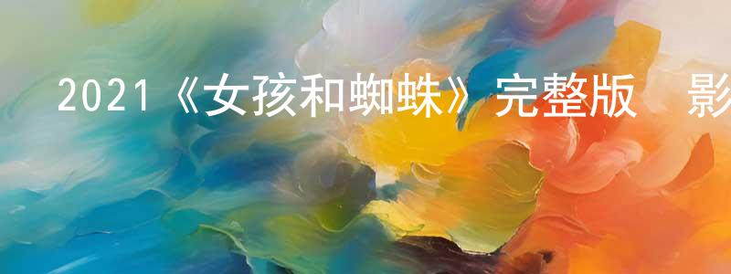 陳虹艷發布2021《女孩和蜘蛛》完整版電影/在線觀看/百度云-美劇天堂